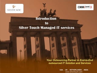 USA  .  UK  .  NETHERLANDS  .  INDIA www.silve r touch.com Introduction  to Silver Touch Managed IT services Your Outsourcing Partner in End-to-End outsourced IT Solution and Services 