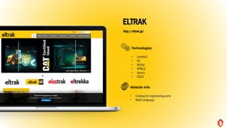 ELTRAK
http://eltrak.gr/
• Joomla3
• K2
• MySql
• HTML5
• Jquery
• CSS3
Technologies
• Catalog for engineering parts
• Multi Language
Website Info
 