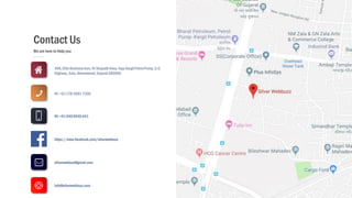 Contact Us
We are here to Help you
306, Elite Business Icon, Nr ShapathHexa,Opp.KargilPetrol Pump,S.G
Highway, Sola, Ahmedabad,Gujarat 380060
IN: +91 (79) 48917306
IN: +91 940 8540441
https://www.facebook.com/silverwebbuzz
silverwebbuzz@gmail.com
info@silverwebbuzz.com
 