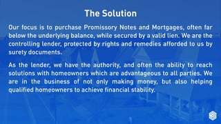Our focus is to purchase Promissory Notes and Mortgages, often far
below the underlying balance, while secured by a valid ...