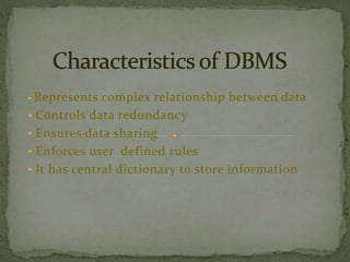 • Represents complex relationship between data 
• Controls data redundancy 
• Ensures data sharing 
• Enforces user defined rules 
• It has central dictionary to store information 
 