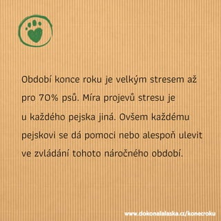 Období konce roku je velkým stresem až
pro 70% psů. Míra projevů stresu je
u každého pejska jiná. Ovšem každému
pejskovi se dá pomoci nebo alespoň ulevit
ve zvládání tohoto náročného období.
www.dokonalalaska.cz/konecroku
 