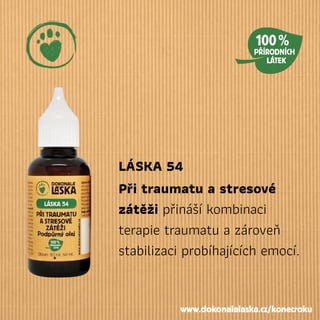 LÁSKA 54
Při traumatu a stresové
zátěži přináší kombinaci
terapie traumatu a zároveň
stabilizaci probíhajících emocí.
www.dokonalalaska.cz/konecroku
 