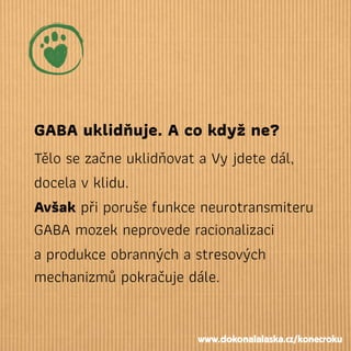 GABA uklidňuje. A co když ne?
Tělo se začne uklidňovat a Vy jdete dál,
docela v klidu.
Avšak při poruše funkce neurotransmiteru
GABA mozek neprovede racionalizaci
a produkce obranných a stresových
mechanizmů pokračuje dále.
www.dokonalalaska.cz/konecroku
 