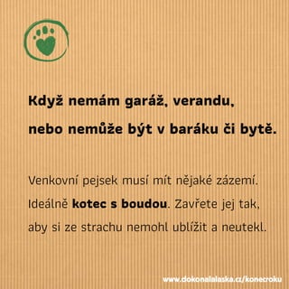 Když nemám garáž, verandu,
nebo nemůže být vbaráku či bytě.
Venkovní pejsek musí mít nějaké zázemí.
Ideálně kotec sboudou. Zavřete jej tak,
aby si ze strachu nemohl ublížit a neutekl.
www.dokonalalaska.cz/konecroku
 