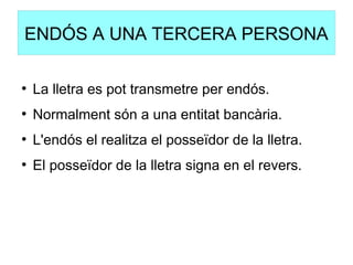 ENDÓS A UNA TERCERA PERSONA
●
La lletra es pot transmetre per endós.
●
Normalment són a una entitat bancària.
●
L'endós el realitza el posseïdor de la lletra.
●
El posseïdor de la lletra signa en el revers.
 