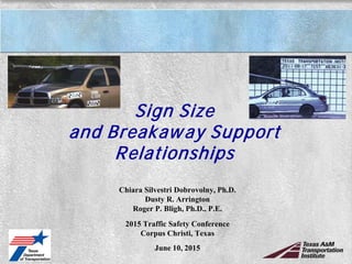 Sign Size
and Breakaway Support
Relationships
Chiara Silvestri Dobrovolny, Ph.D.
Dusty R. Arrington
Roger P. Bligh, Ph.D., P.E.
2015 Traffic Safety Conference
Corpus Christi, Texas
June 10, 2015
 