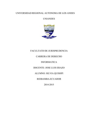 UNIVERSIDAD REGIONAL AUTONOMA DE LOS ANDES 
UNIANDES 
FACULTATD DE JURISPRUDENCIA 
CARRERA DE DERECHO 
INFORMATICA 
DOCENTE: JOSE LUIS ERAZO 
ALUMNO: SILVIA QUISHPI 
RIOBAMBA-ECUADOR 
2014-2015 
 