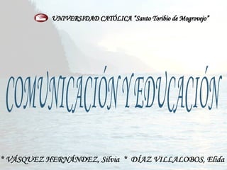 COMUNICACIÓN Y EDUCACIÓN * VÁSQUEZ HERNÁNDEZ, Silvia  *  DÍAZ VILLALOBOS, Elida  UNIVERSIDAD CATÓLICA “Santo Toribio de Mogrovejo” 