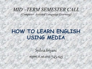 MID –TERM SEMESTER CALL
(Computer Assisted Language Learning)
HOW TO LEARN ENGLISH
USING MEDIA
Syilvia triyani
npm:11.10.010.745.143
 