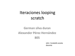 Iteraciones looping
scratch
German silva duran
Alexander Pérez Hernández
805
John Caraballo acosta
docente
 