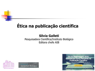 Ética na publicação científica
Silvia Galleti
Pesquisadora Científica/Instituto Biológico
Editora chefe AIB
 