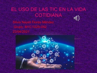 Silvia Nayeli Flores Méndez
Grupo: M1C1G29-052
23/04/2021
EL USO DE LAS TIC EN LA VIDA
COTIDIANA
 