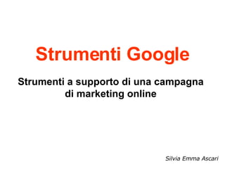 Strumenti Google Strumenti a supporto di una campagna di marketing online Silvia Emma Ascari 
