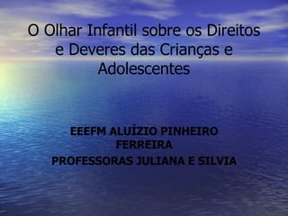 O Olhar Infantil sobre os Direitos e Deveres das Crianças e Adolescentes EEEFM ALUÍZIO PINHEIRO FERREIRA PROFESSORAS JULIANA E SILVIA 