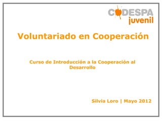 Voluntariado en Cooperación


  Curso de Introducción a la Cooperación al
                 Desarrollo




                          Silvia Loro | Mayo 2012
 
