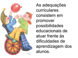 As adequações curriculares consistem em promover possibilidades educacionais de atuar frente às dificuldades de aprendizagem dos alunos. 