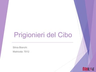 Prigionieri del Cibo
Silvia Bianchi
Matricola: 7012
 