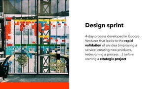 Design sprint
4-day process developed in Google
Ventures that leads to the rapid
validation of an idea (improving a
servic...