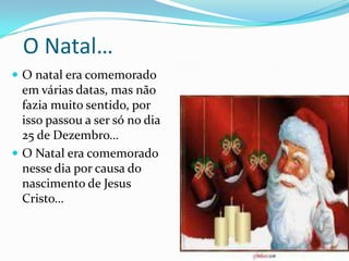  A Verdadeira História Do NatalAté aproximadamente 65 anos atrás o Pai Natal era, literalmente, uma figura de muitas dimensões. Na pintura de vários artistas ele era caracterizado como um “duende”. O Pai Natal era gorducho e alegre, além de ter barba branca.No final do século XIX, o Pai Natal já era a capa de revistas, livros e jornais, aparecendo em propagandas do mundo todo. Cartões de Natal o retrataram vestido de vermelho, talvez para acentuar o “espírito natalício”. 