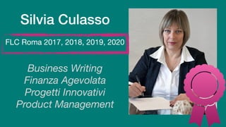 Silvia Culasso
Business Writing
Finanza Agevolata
Progetti Innovativi
Product Management
FLC Roma 2017, 2018, 2019, 2020
 