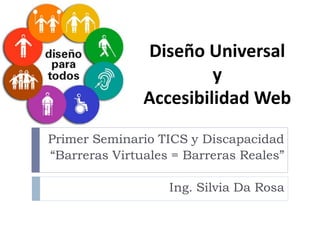Diseño Universal
y
Accesibilidad Web
Primer Seminario TICS y Discapacidad
“Barreras Virtuales = Barreras Reales”
Ing. Silvia Da Rosa
 