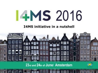 I4MS initiative in a nutshell
23rd and 24th of June/ Amsterdam
 