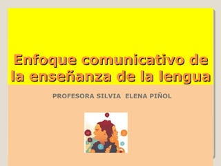 Enfoque comunicativo de
la enseñanza de la lengua
     PROFESORA SILVIA ELENA PIÑOL
 