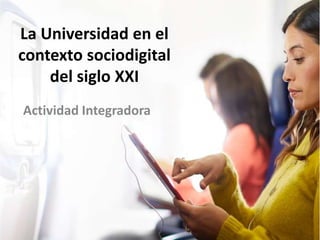 La Universidad en el
contexto sociodigital
del siglo XXI
Actividad Integradora
 