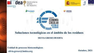 SILVIA GRESES HUERTA
Octubre, 2021
Soluciones tecnológicas en el ámbito de los residuos
Unidad de procesos biotecnológicos
silvia.greses@imdea.org
 