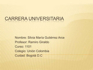 CARRERA UNIVERSITARIA

Nombre: Silvia María Gutiérrez Arce
Profesor: Ramiro Giraldo
Curso: 1101
Colegio: Unión Colombia
Cuidad: Bogotá D.C

 