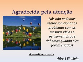 Agradecida pela atenção
                      Nós não podemos
                     tentar solucionar os
                      problemas com as
                       mesmas idéias e
                      pensamentos que
                   tínhamos quando eles
                        foram criados!

      shbcassi@eerp.usp.br
                             Albert Einstein
 