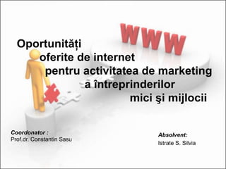 Oportunităţi 	oferite de internet          pentru activitatea de marketing 				a întreprinderilor            						mici şi mijlocii Coordonator : Prof.dr. Constantin Sasu Absolvent: Istrate S. Silvia 