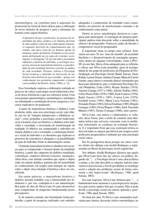 Bock, A.M.B.; Ferreira, M.R.; Gonçalves, M.G.M.; Furtado, O. “Sílvia Lane e o Projeto do ‘Compromisso Social da Psicologia’”

epistemológica, vai contribuir para a superação do
positivismo na forma de fazer ciência, para a elaboração
de novos métodos de pesquisa e para a afirmação do
homem como sujeito histórico.
A afirmativa de que o positivismo, na procura da objetividade dos fatos, perdera o ser humano decorreu
de uma análise crítica de um conhecimento minucioso enquanto descrição de comportamentos que, no
entanto, não dava conta do ser humano agente de
mudança, sujeito da história. O homem ou era socialmente determinado ou era causa de si mesmo: sociologismo vs biologismo? Se por um lado a psicanálise
enfatizava a história do indivíduo, a sociologia recuperava, através do materialismo histórico, a especificidade de uma totalidade histórica concreta na análise
de cada sociedade. Portanto, caberia à Psicologia
Social recuperar o indivíduo na intersecção de sua
história com a história de sua sociedade – apenas este
conhecimento nos permitiria compreender o homem
como produtor da história. (Lane, 1984a, p. 13).

Essa formulação expressa a elaboração realizada no
processo de crítica à psicologia social tradicional e busca de novas referências a que nos referimos acima. Uma
nova postura epistemológica, metodológica e ontológica
vai subsidiando a constituição de novas categorias e conceitos explicativos do psiquismo.
A partir do materialismo histórico e dialético, Lane
produziu, então, uma nova psicologia social, cujo objeto, em vez de “relações interpessoais e influências sociais”, como propunha a psicologia social tradicional,
seria o homem como ser histórico, a dialética entre indivíduo e sociedade, o movimento de transformação da
realidade. O objetivo era compreender o indivíduo em
relação dialética com a sociedade; a constituição histórica e social do indivíduo e os elementos que explicam os
processos de consciência e alienação; e as possibilidades
de ação do indivíduo frente às determinações sociais.
O método materialista histórico e dialético tem recursos para se compreender o homem dentro da totalidade
histórica, a partir das categorias da dialética (totalidade,
contradição, empírico-abstrato-concreto, mediação).
Além disso, esse método considera que sujeito e objeto
estão em relação dialética, portanto não há neutralidade
no conhecimento, há sempre uma intenção do sujeito
sobre o objeto. Essa intenção é histórica e deve ser considerada.
Em outras palavras, o materialismo histórico e
dialético permite trabalhar com a historicidade dos fenômenos e, por isso, contrapõe-se à sua naturalização.
Boa parte da obra de Sílvia Lane foi para desenvolver
uma compreensão do psiquismo fundamentada nesses
pressupostos.
E, de maneira coerente, tais formulações foram produzidas a partir de pesquisas realizadas com métodos
50

adequados à compreensão da realidade como contraditória, em processo de transformação constante e do
conhecimento como práxis.
Dentre as novas metodologias destacou-se a pesquisa-ação participante. A concepção de pesquisa participante anulava toda discussão sobre a neutralidade da
ciência e do pesquisador. Tratava-se, então, de discutir o
compromisso social do pesquisador.
É importante situar no tempo estes esforços. Estávamos nos anos 70, nos “anos de chumbo” da sociedade
brasileira e o desenvolvimento de concepções progressistas dentro de algumas Universidades, como a PUCSP, era um fato. Havia clima adequado para as reflexões
e críticas que Sílvia Lane propunha, agora já acompanhada de um grupo de professores do Programa de PósGraduação em Psicologia Social (Bader Sawaia, Suely
Rolnik, Leonor Gaioto, Antônio Ciampa, Maria do Carmo
Guedes, entre outros) e reunindo alunos/ orientandos que
buscavam alternativas para a tradicional Psicologia Social (Wanderley Codo (1981), Renate Sanchez (1974),
Antonio Ciampa (1977 e 1986), Alfredo Naffah (1983),
Carlos Peraro Filho (1978 e 1988), Irede Cardoso (1978),
Bader Sawaia (1979 e 1987), Ivanise Leite (1979),
Eizabeth Lenza (1981), Maria Lucia Violante (1981),
Fernando Pontes (1983), Sylvia Friedman (1985), Brígido
Camargo (1985), Elvira Wagner (1986), Sueli Terezinha
Martins (1987), Denise Camargo (1988), entre outros).
Sílvia Lane, seus alunos e colaboradores se voltaram, dessa forma, para a tarefa de construir uma alternativa teórica que estivesse consoante com os problemas enfrentados no cotidiano da realidade brasileira. E é importante frisar que essa construção teórica se
dava em todos os espaços que Sílvia Lane ocupava como
professora, pesquisadora e militante por uma psicologia
social crítica.
Ela foi protagonista dessa posição em vários eventos, dentre eles debates com Aroldo Rodrigues, o representante no Brasil da psicologia social cognitivista.
Nos debates, Aroldo Rodrigues afirmava que aquilo
que Sílvia Lane fazia não era ciência, era política. Segundo ele “. . . a Psicologia Social é uma ciência básica
e neutra, a ela cabe descobrir as relações estáveis entre
variáveis psicossociais a fim de possibilitar ao tecnólogo
social a solução dos problemas sociais de forma consciente e não improvisada” (Rodrigues, 1986, apud
Sawaia, 2002).
Em suas respostas, Sílvia Lane afirmava que: “. . . o
fundamental neste momento é a psicologia rever sua prática, pois teoria e prática têm que vir juntas. Não se pode
dividir a psicologia social em ciência aplicada e pura”
(Lane, 1986, apud Sawaia, 2002).
No final dos anos 70 Sílvia e seus orientandos realizaram,uma intensa discussão teórico-metodológica no

 