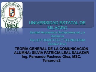 TEORÍA GENERAL DE LA COMUNICACIÓN
ALUMNA: SILVIA PATRICIA LEAL SALAZAR
   Ing. Fernando Pacheco Olea, MSC.
               Tercero s2
 