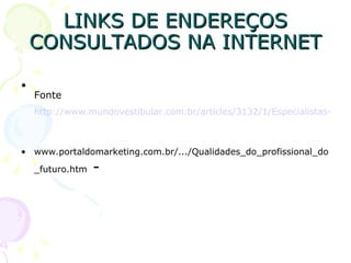 LINKS DE ENDEREÇOS CONSULTADOS NA INTERNET Fonte   http://www.mundovestibular.com.br/articles/3132/1/Especialistas-apotam-quais-sao-as-profissoes-do-Futuro/Paacutegina1.html www.portaldomarketing.com.br/.../Qualidades_do_profissional_do_futuro.htm  -  