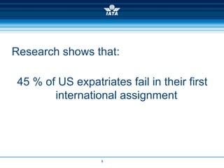 Research shows that:

 45 % of US expatriates fail in their first
        international assignment




                   5
 