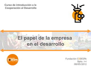 Curso de introducción a la
Cooperación al Desarrollo




          El papel de la empresa
              en el desarrollo

                             Fundación CODESPA
                                       Dpto. i+i
                                    08/05/2012
 