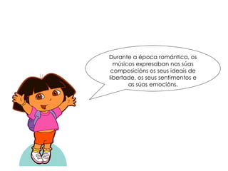 Durante a época romántica, os
músicos expresaban nas súas
composicións os seus ideais de
libertade, os seus sentimentos e
as súas emocións.
 