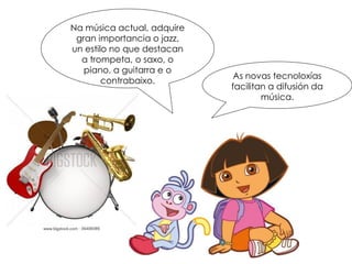 Na música actual, adquire
gran importancia o jazz,
un estilo no que destacan
a trompeta, o saxo, o
piano, a guitarra e o
contrabaixo.
As novas tecnoloxías
facilitan a difusión da
música.
 