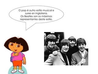 O pop é outro estilo musical e
surxe en Inglaterra.
Os Beatles son os máximos
representantes deste estilo.
 