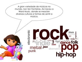 A gran variedade de músicas no
mundo, non ten fronteiras. Así naceu a
Word Music, donde se mezclan
diversas culturas e formas de sentir a
música.
 