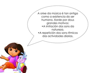 A orixe da música é tan antiga
como a existencia do ser
humano. Xorde por dous
grandes motivos:
•A imitación dos sons da
natureza.
•A repetición dos sons rítmicos
das actividades diarias.
 