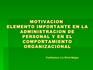 MOTIVACION
ELEMENTO IMPORTANTE EN LA
    ADMINISTRACION DE
     PERSONAL Y EN EL
     COMPORTAMIENTO
     ORGANIZACIONAL

            Facilitadora: Lic Silvia Melgar
 
