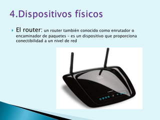    El router: un router también conocido como enrutador o
    encaminador de paquetes – es un dispositivo que proporciona
    conectibilidad a un nivel de red
 