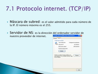    Máscara de subred:        es el valor admitido para cada número de
    la IP. El número máximo es el 255.


   Servidor de NS:     es la dirección del ordenador servidor de
    nuestro proveedor de internet.
 