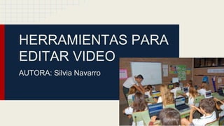HERRAMIENTAS PARA
EDITAR VIDEO
AUTORA: Silvia Navarro
 