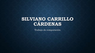 SILVIANO CARRILLO
CÁRDENAS
Trabajo de computación
 