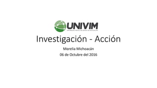 Investigación - Acción
Morelia Michoacán
06 de Octubre del 2016
 