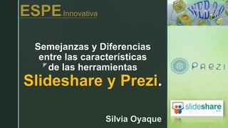 z
Semejanzas y Diferencias
entre las características
de las herramientas
Slideshare y Prezi.
ESPE-Innovativa
Silvia Oyaque
 